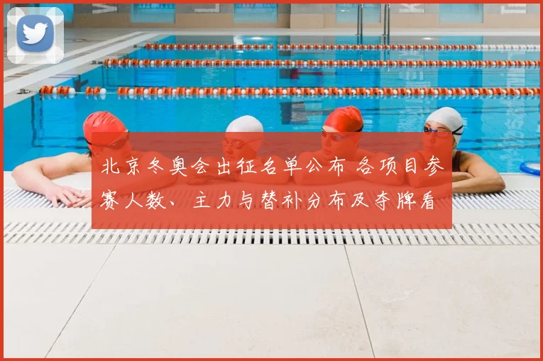 北京冬奥会出征名单公布 各项目参赛人数、主力与替补分布及夺牌看点