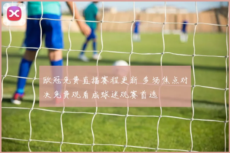 欧冠免费直播赛程更新 多场焦点对决免费观看成球迷观赛首选