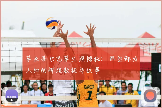 萨米蒂尔巴萨生涯揭秘:那些鲜为人知的辉煌数据与故事