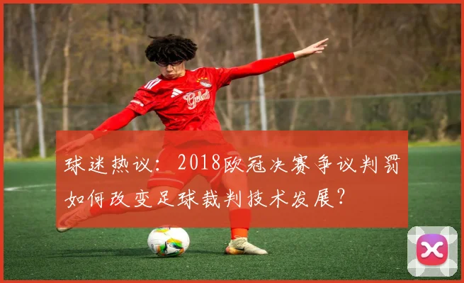 球迷热议：2018欧冠决赛争议判罚如何改变足球裁判技术发展？