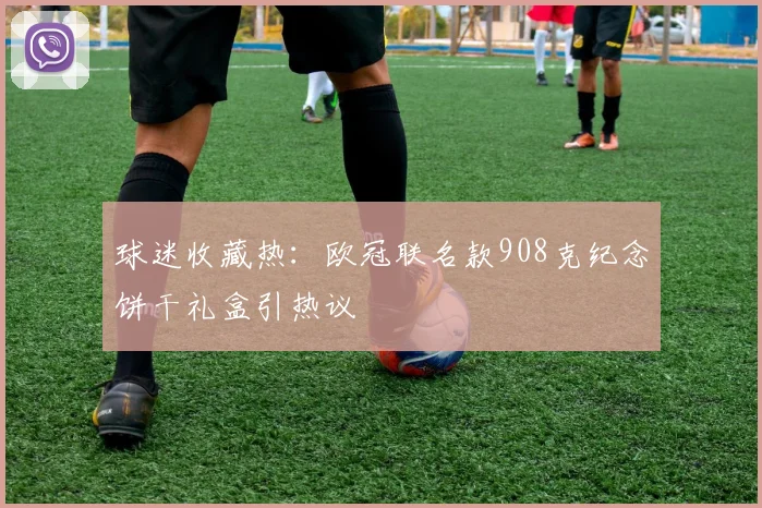 球迷收藏热:欧冠联名款908克纪念饼干礼盒引热议