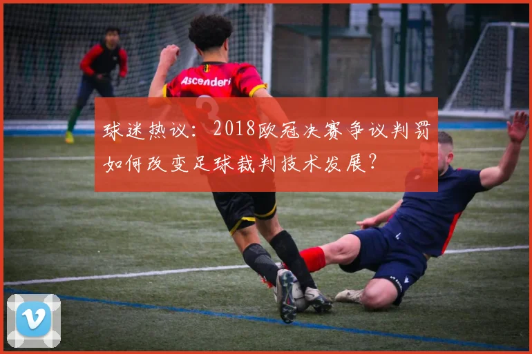 球迷热议：2018欧冠决赛争议判罚如何改变足球裁判技术发展？
