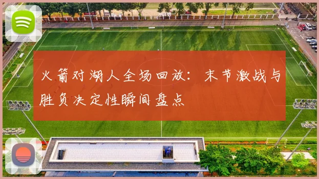 火箭对湖人全场回放：末节激战与胜负决定性瞬间盘点