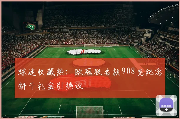 球迷收藏热：欧冠联名款908克纪念饼干礼盒引热议