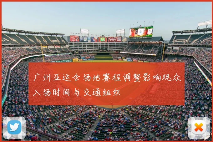 广州亚运会场地赛程调整影响观众入场时间与交通组织