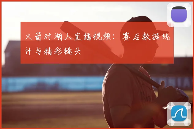 火箭对湖人直播视频：赛后数据统计与精彩镜头