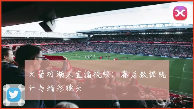 火箭对湖人直播视频：赛后数据统计与精彩镜头
