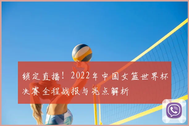 锁定直播!2022年中国女篮世界杯决赛全程战报与亮点解析