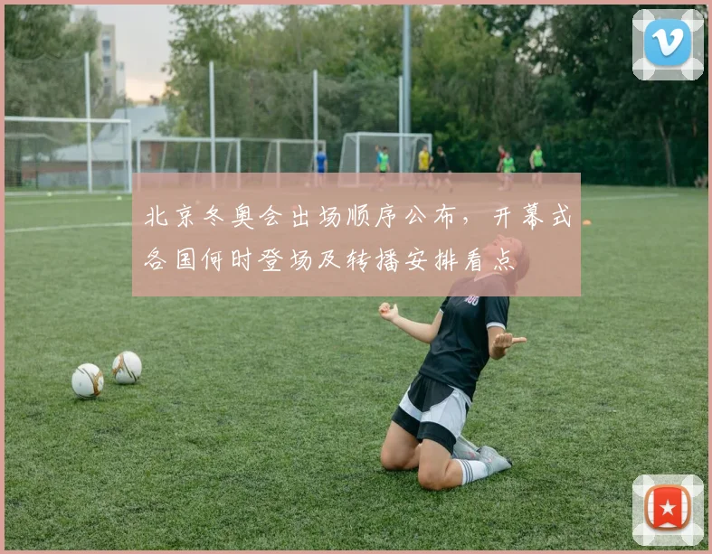 北京冬奥会出场顺序公布，开幕式各国何时登场及转播安排看点